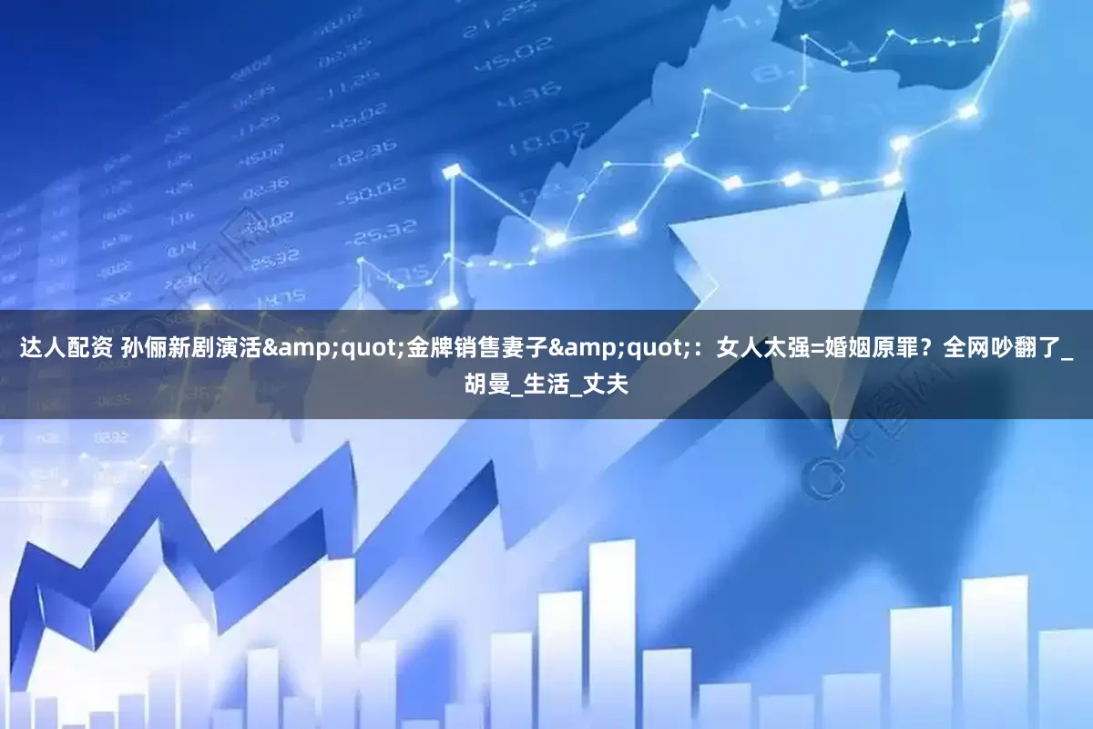 达人配资 孙俪新剧演活&quot;金牌销售妻子&quot;：女人太强=婚姻原罪？全网吵翻了_胡曼_生活_丈夫