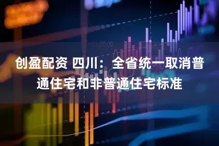 创盈配资 四川：全省统一取消普通住宅和非普通住宅标准
