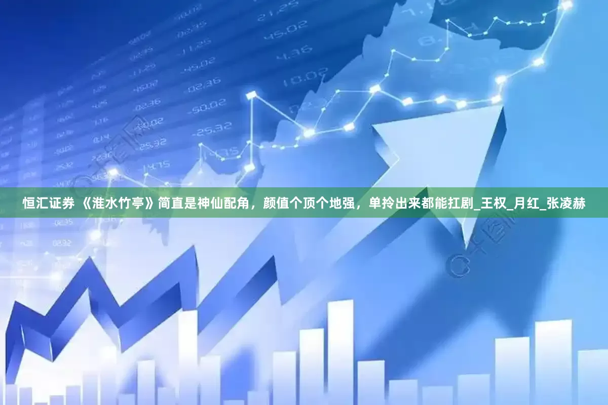 恒汇证券 《淮水竹亭》简直是神仙配角，颜值个顶个地强，单拎出来都能扛剧_王权_月红_张凌赫