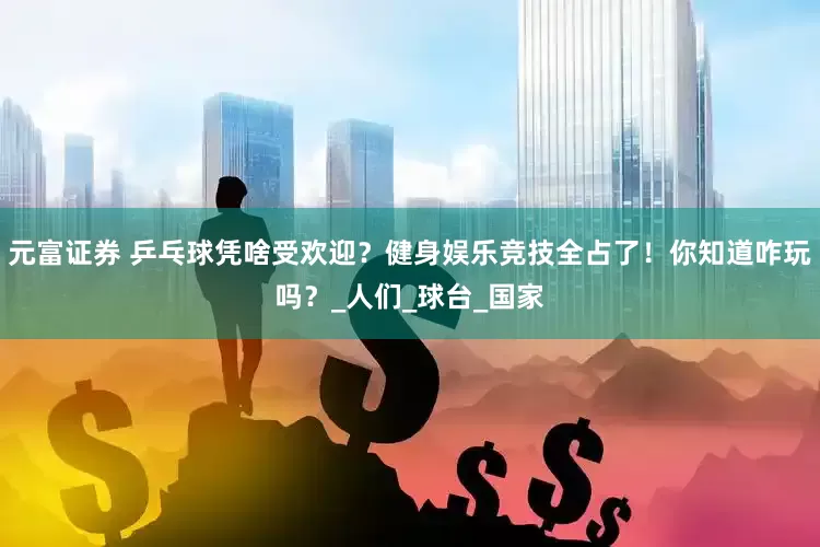 元富证券 乒乓球凭啥受欢迎？健身娱乐竞技全占了！你知道咋玩吗？_人们_球台_国家