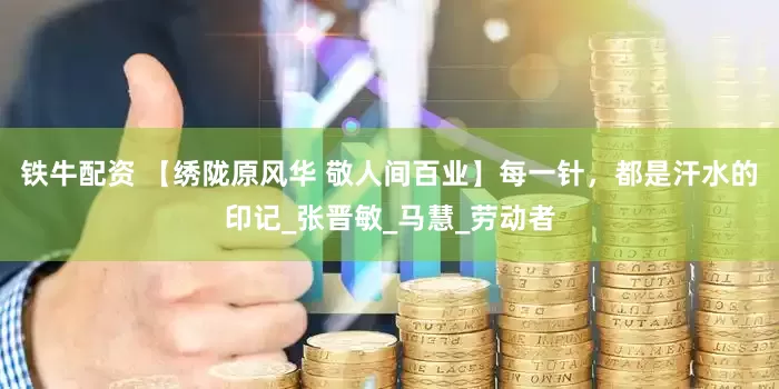 铁牛配资 【绣陇原风华 敬人间百业】每一针，都是汗水的印记_张晋敏_马慧_劳动者