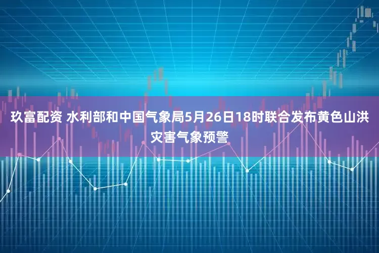 玖富配资 水利部和中国气象局5月26日18时联合发布黄色山洪灾害气象预警