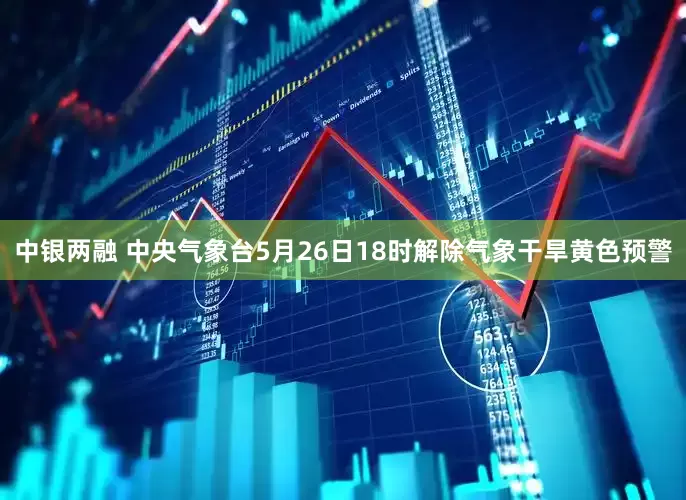 中银两融 中央气象台5月26日18时解除气象干旱黄色预警