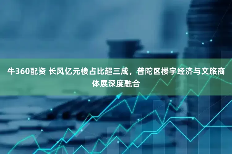 牛360配资 长风亿元楼占比超三成，普陀区楼宇经济与文旅商体展深度融合
