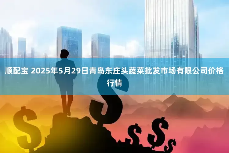 顺配宝 2025年5月29日青岛东庄头蔬菜批发市场有限公司价格行情