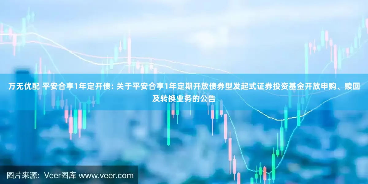 万无优配 平安合享1年定开债: 关于平安合享1年定期开放债券型发起式证券投资基金开放申购、赎回及转换业务的公告