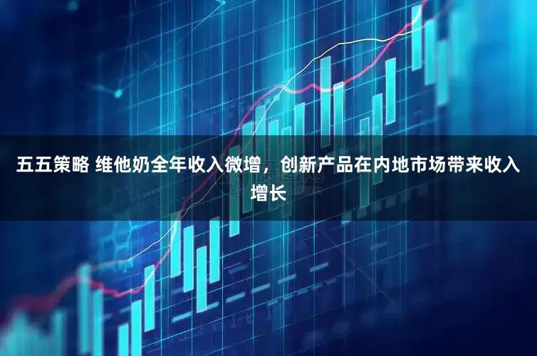 五五策略 维他奶全年收入微增，创新产品在内地市场带来收入增长