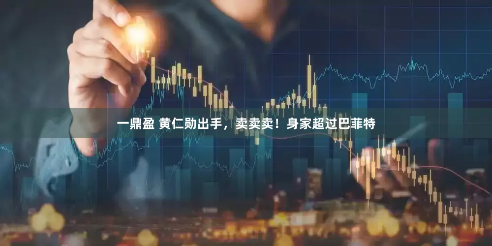 一鼎盈 黄仁勋出手，卖卖卖！身家超过巴菲特