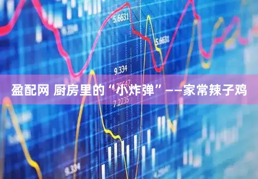 盈配网 厨房里的“小炸弹”——家常辣子鸡