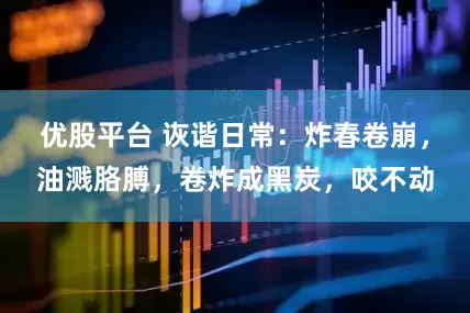 优股平台 诙谐日常：炸春卷崩，油溅胳膊，卷炸成黑炭，咬不动