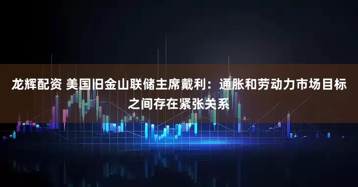 龙辉配资 美国旧金山联储主席戴利：通胀和劳动力市场目标之间存在紧张关系