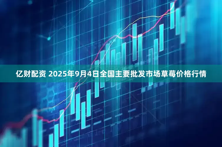亿财配资 2025年9月4日全国主要批发市场草莓价格行情