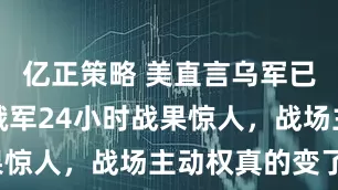 亿正策略 美直言乌军已无战力，俄军24小时战果惊人，战场主动权真的变了？