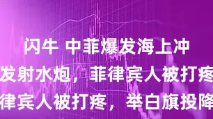 闪牛 中菲爆发海上冲突，中方发射水炮，菲律宾人被打疼，举白旗投降