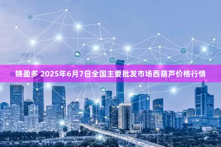 锦盈多 2025年6月7日全国主要批发市场西葫芦价格行情