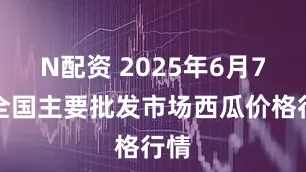 N配资 2025年6月7日全国主要批发市场西瓜价格行情