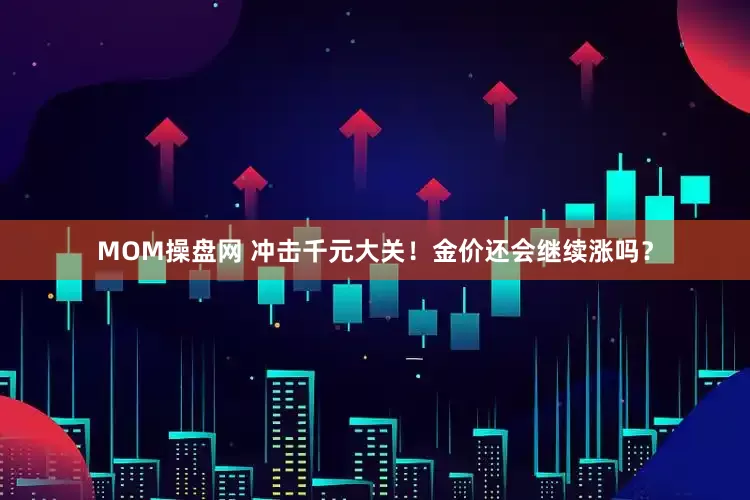 MOM操盘网 冲击千元大关！金价还会继续涨吗？