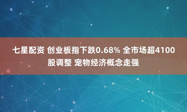 七星配资 创业板指下跌0.68% 全市场超4100股调整 宠物经济概念走强