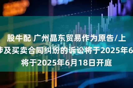 股牛配 广州晶东贸易作为原告/上诉人的8起涉及买卖合同纠纷的诉讼将于2025年6月18日开庭