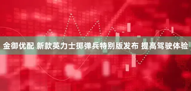 金御优配 新款英力士掷弹兵特别版发布 提高驾驶体验
