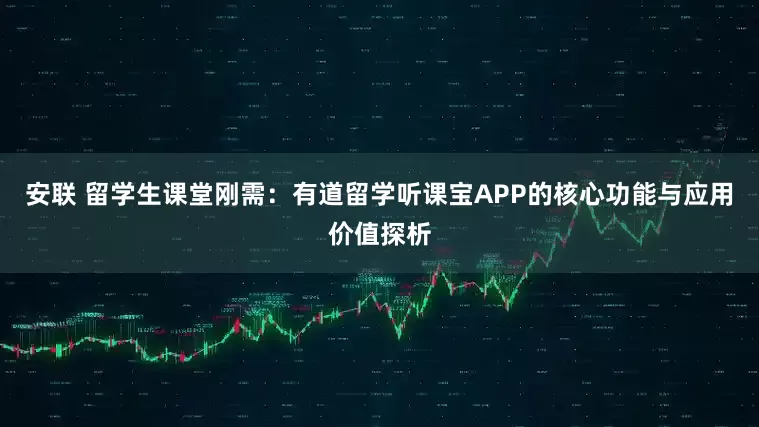安联 留学生课堂刚需：有道留学听课宝APP的核心功能与应用价值探析