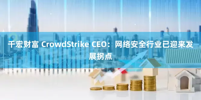 千宏财富 CrowdStrike CEO：网络安全行业已迎来发展拐点