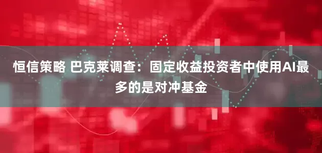 恒信策略 巴克莱调查：固定收益投资者中使用AI最多的是对冲基金