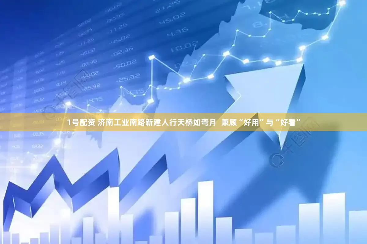 1号配资 济南工业南路新建人行天桥如弯月  兼顾“好用”与“好看”