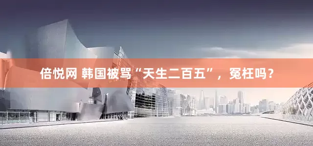 倍悦网 韩国被骂“天生二百五”，冤枉吗？