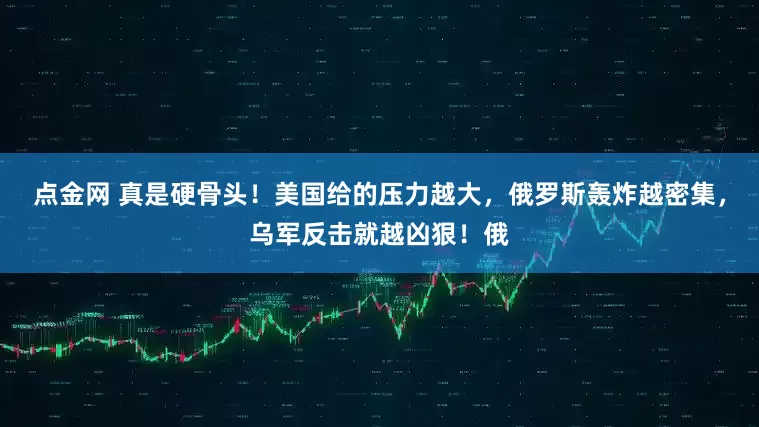 点金网 真是硬骨头！美国给的压力越大，俄罗斯轰炸越密集，乌军反击就越凶狠！俄