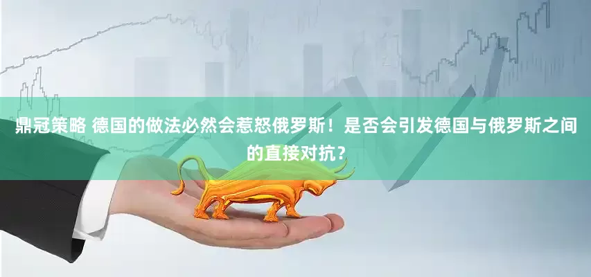 鼎冠策略 德国的做法必然会惹怒俄罗斯！是否会引发德国与俄罗斯之间的直接对抗？